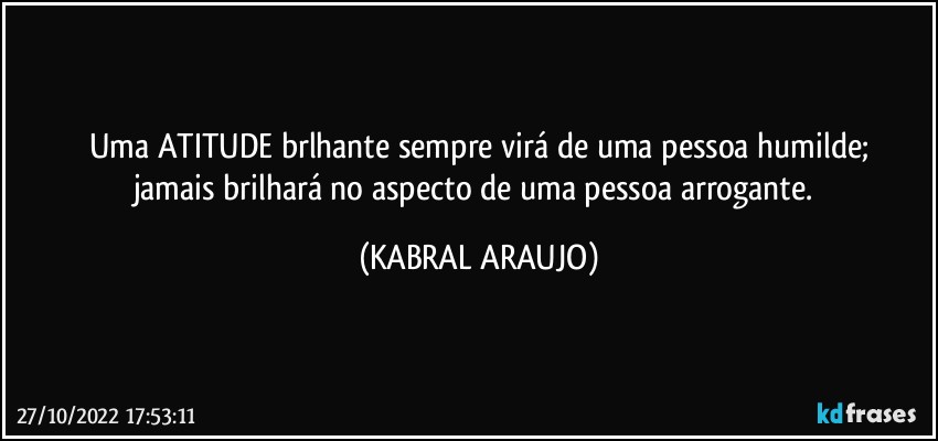 Uma ATITUDE brlhante sempre virá de uma pessoa humilde;
jamais brilhará no aspecto de uma pessoa arrogante. (KABRAL ARAUJO)