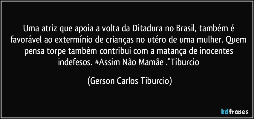 Uma atriz que apoia a volta da Ditadura no Brasil, também é favorável ao extermínio  de crianças no utéro de uma mulher. Quem pensa torpe também contribui com a matança de inocentes indefesos. #Assim Não Mamãe ."Tiburcio (Gerson Carlos Tiburcio)