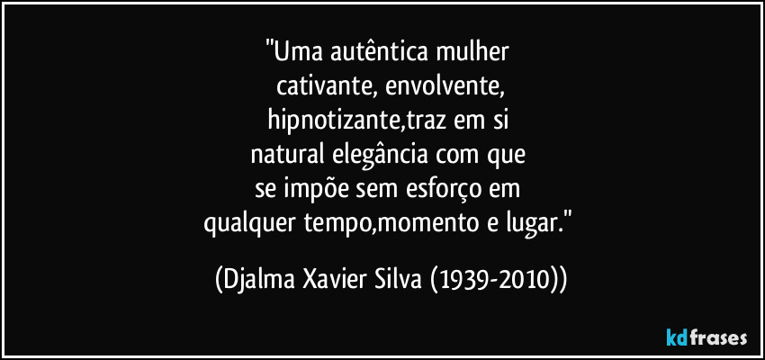 "Uma autêntica mulher 
cativante, envolvente,
hipnotizante,traz em si 
natural elegância com que 
se impõe sem esforço em 
qualquer tempo,momento e lugar." (Djalma Xavier Silva (1939-2010))