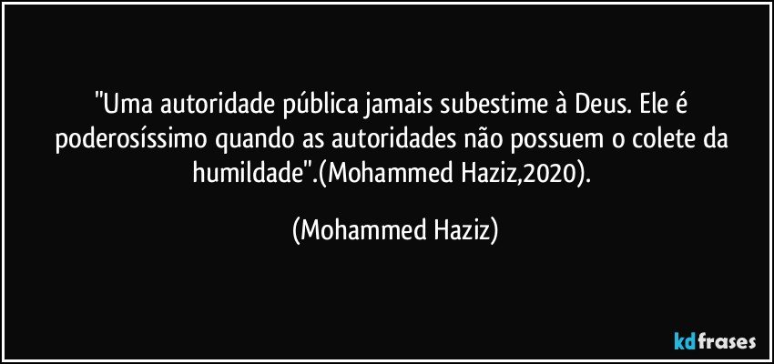 "Uma autoridade pública jamais subestime à Deus. Ele é poderosíssimo quando as autoridades não possuem o colete da humildade".(Mohammed Haziz,2020). (Mohammed Haziz)