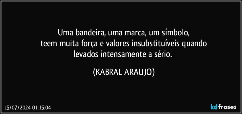 Uma bandeira, uma marca, um símbolo,
teem muita força e valores insubstituíveis quando
levados intensamente a sério. (KABRAL ARAUJO)