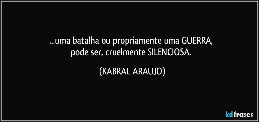 ...uma batalha ou propriamente uma GUERRA, 
pode ser, cruelmente SILENCIOSA. (KABRAL ARAUJO)