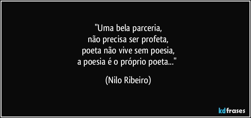 "Uma bela parceria,
não precisa ser profeta,
poeta não vive sem poesia,
a poesia é o próprio poeta..." (Nilo Ribeiro)