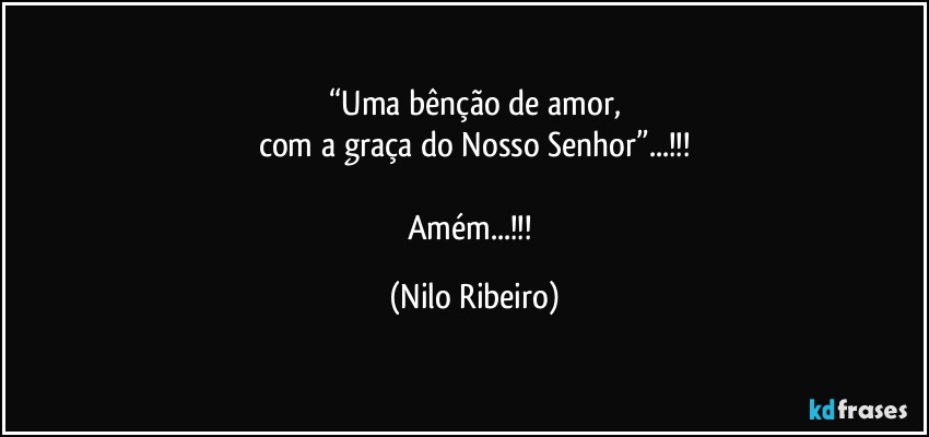 “Uma bênção de amor,
com a graça do Nosso Senhor”...!!!

Amém...!!! (Nilo Ribeiro)