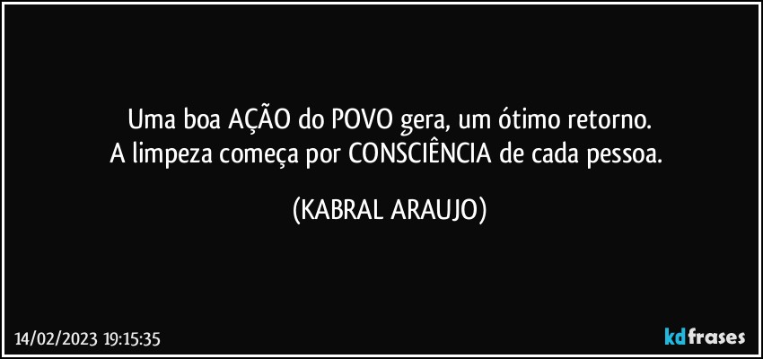 Uma boa AÇÃO do POVO gera, um ótimo retorno.
A limpeza começa por CONSCIÊNCIA de cada pessoa. (KABRAL ARAUJO)