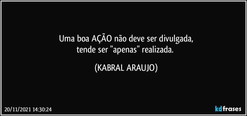 Uma boa AÇÃO não deve ser divulgada,
tende ser "apenas" realizada. (KABRAL ARAUJO)