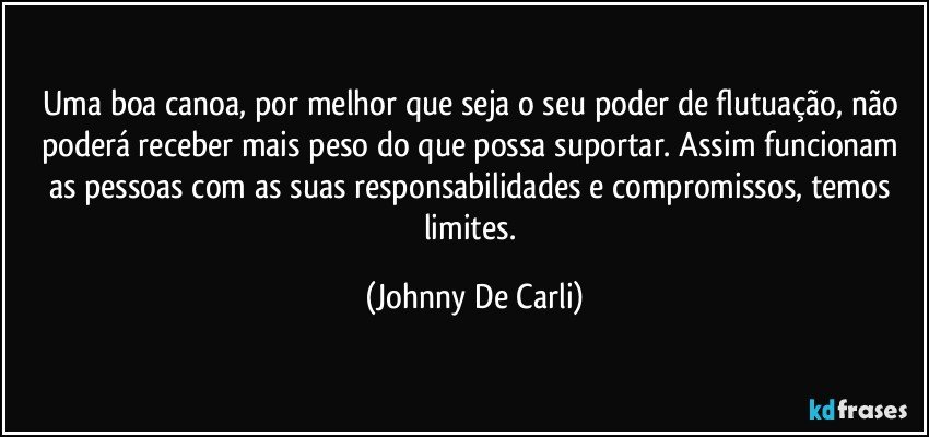 Uma boa canoa, por melhor que seja o seu poder de flutuação, não poderá receber mais peso do que possa suportar. Assim funcionam as pessoas com as suas responsabilidades e compromissos, temos limites. (Johnny De Carli)