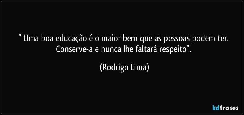 "  Uma boa educação é o maior bem que as pessoas podem ter. Conserve-a e nunca lhe faltará respeito". (Rodrigo Lima)