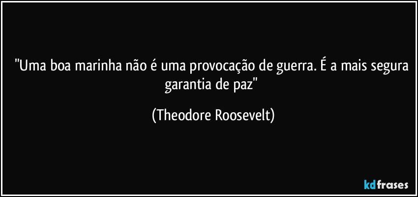 "Uma boa marinha não é uma provocação de guerra. É a mais segura garantia de paz" (Theodore Roosevelt)