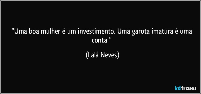 “Uma boa mulher é um investimento.  Uma garota imatura é uma conta “ (Lalá Neves)