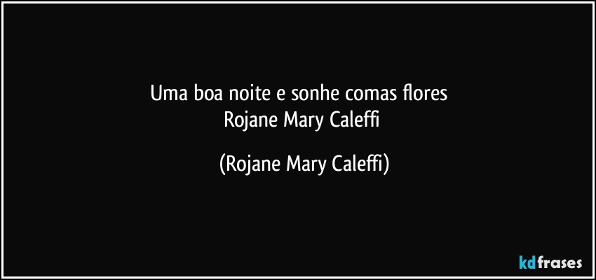 Uma boa noite e sonhe comas flores ❤
Rojane Mary Caleffi (Rojane Mary Caleffi)