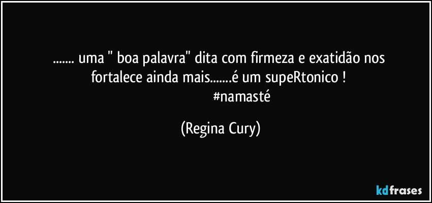 ...  uma  "  boa  palavra"   dita   com  firmeza e  exatidão nos fortalece ainda mais...é um supeRtonico ! 
                                                #namasté (Regina Cury)