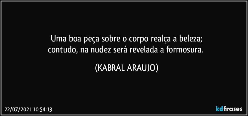 Uma boa peça sobre o corpo  realça a beleza;
contudo, na nudez será revelada a formosura. (KABRAL ARAUJO)