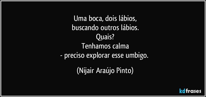 Uma boca, dois lábios,
buscando outros lábios.
Quais?
Tenhamos calma
- preciso explorar esse umbigo. (Nijair Araújo Pinto)