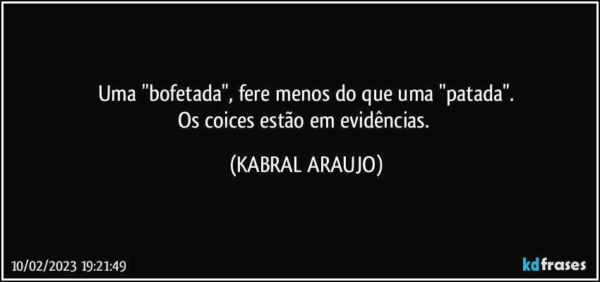 Uma "bofetada", fere menos do que uma "patada".
Os coices estão em evidências. (KABRAL ARAUJO)