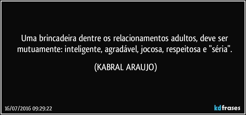 Uma brincadeira dentre os relacionamentos adultos, deve ser mutuamente: inteligente, agradável, jocosa, respeitosa e "séria". (KABRAL ARAUJO)