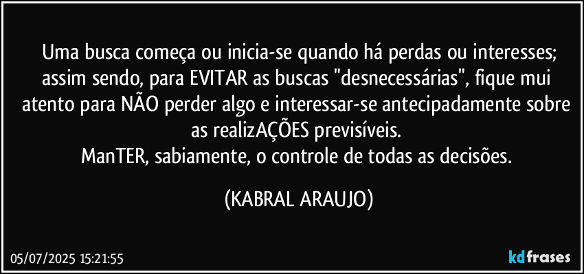 Uma busca começa ou inicia-se quando há  perdas ou interesses;
assim sendo, para EVITAR as buscas "desnecessárias", fique mui atento para NÃO perder algo e interessar-se antecipadamente sobre as realizAÇÕES previsíveis. 
ManTER, sabiamente, o controle de todas as decisões. (KABRAL ARAUJO)