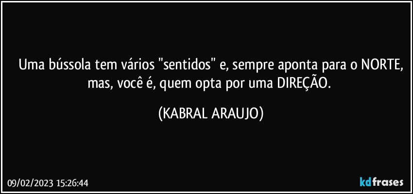 Uma bússola tem vários "sentidos" e, sempre aponta para o NORTE,
mas, você é, quem opta por uma DIREÇÃO. (KABRAL ARAUJO)