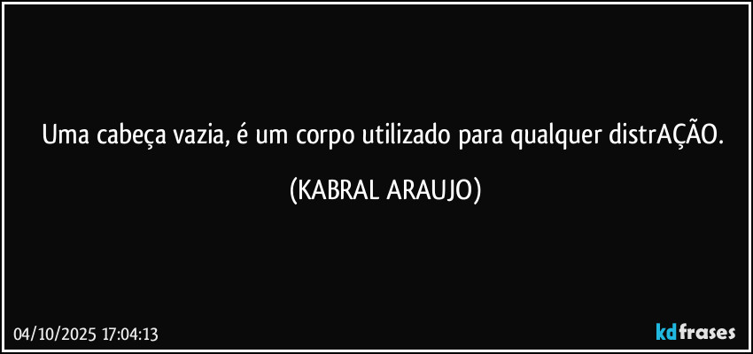 Uma cabeça vazia, é um corpo utilizado para qualquer distrAÇÃO. (KABRAL ARAUJO)