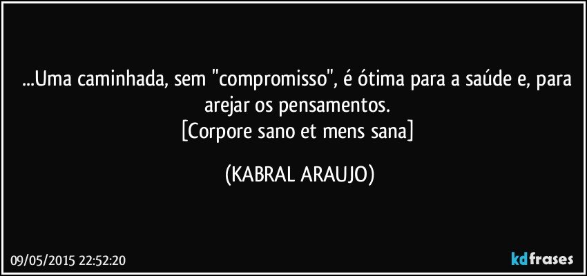 ...Uma caminhada, sem "compromisso", é ótima para a saúde e, para arejar os pensamentos. 
[Corpore sano et mens sana] (KABRAL ARAUJO)