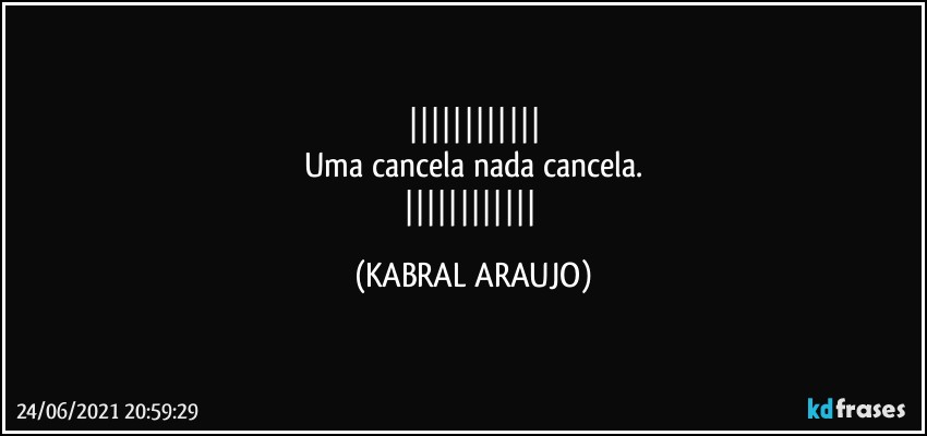 
Uma cancela nada cancela.
 (KABRAL ARAUJO)