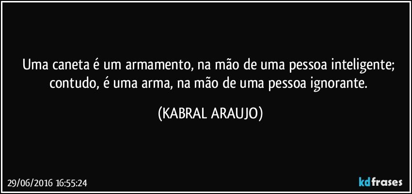 Uma caneta é um armamento, na mão de uma pessoa inteligente; contudo, é uma arma, na mão de uma pessoa ignorante. (KABRAL ARAUJO)