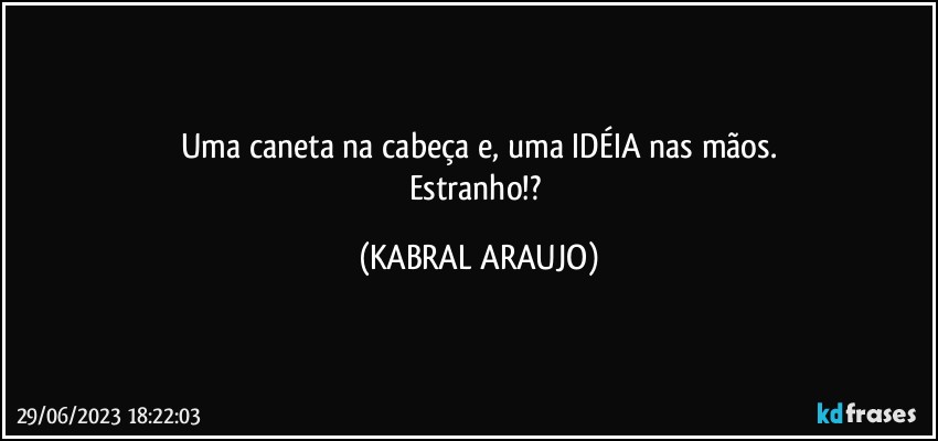 Uma caneta na cabeça e, uma IDÉIA nas mãos.
Estranho!? (KABRAL ARAUJO)