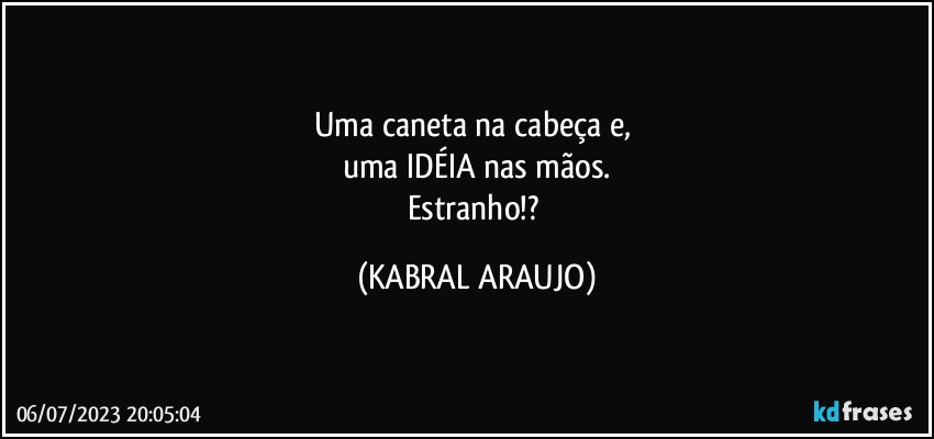 Uma caneta na cabeça e, 
uma IDÉIA nas mãos.
Estranho!? (KABRAL ARAUJO)