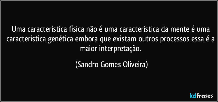 Uma característica física não é uma característica da mente é uma característica genética embora que existam outros processos essa é a maior interpretação. (Sandro Gomes Oliveira)