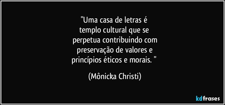 "Uma casa de letras é 
templo cultural que se 
perpetua contribuindo com
 preservação de valores e 
princípios éticos e morais. " (Mônicka Christi)