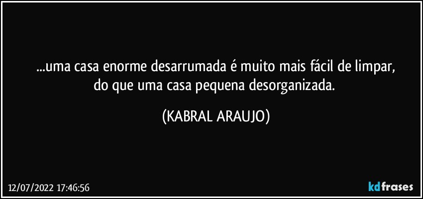 ...uma casa enorme desarrumada é muito mais fácil de limpar,
do que uma casa pequena desorganizada. (KABRAL ARAUJO)