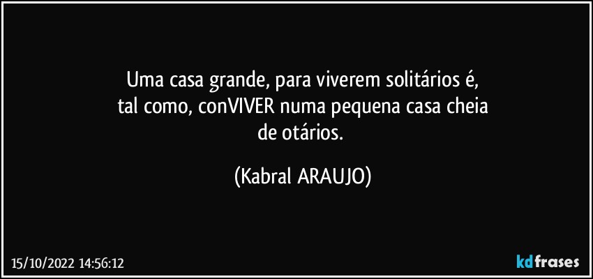 Uma casa grande, para viverem solitários é,
tal como, conVIVER numa pequena casa cheia
de otários. (KABRAL ARAUJO)