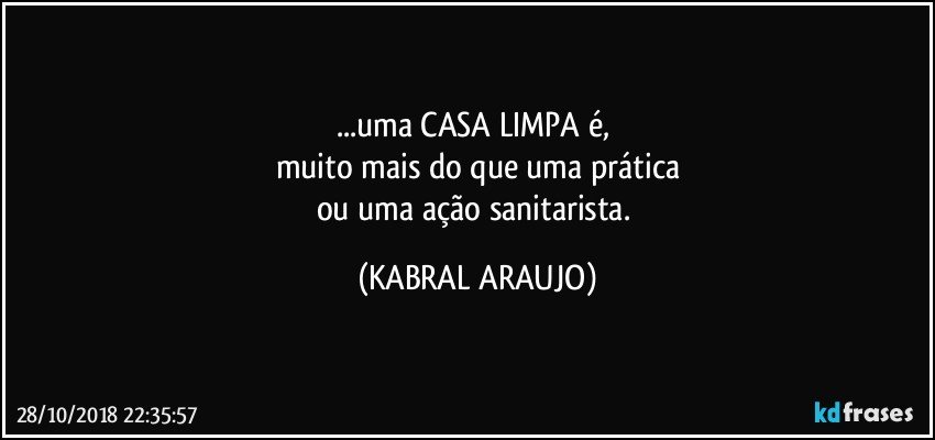 ...uma CASA LIMPA é, 
muito mais do que uma prática
ou uma ação sanitarista. (KABRAL ARAUJO)