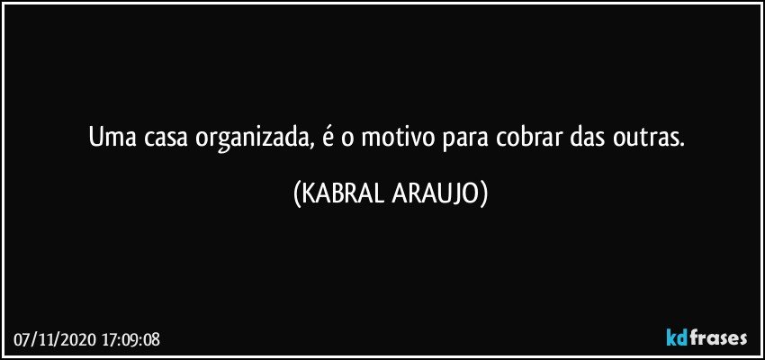 Uma casa organizada, é o motivo para cobrar das outras. (KABRAL ARAUJO)