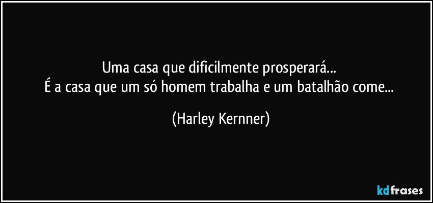 Uma casa que dificilmente prosperará... 
É a casa que um só homem trabalha e um batalhão come... (Harley Kernner)