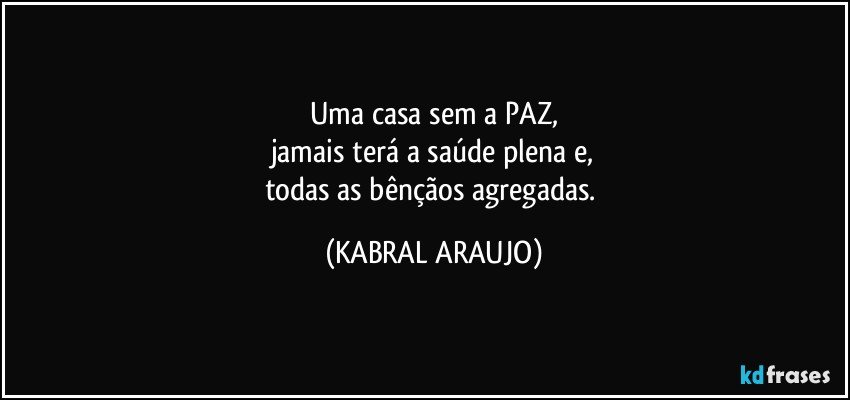 Uma casa sem a PAZ,
jamais terá a saúde plena e,
todas as bênçãos agregadas. (KABRAL ARAUJO)