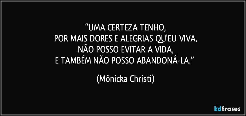 “UMA CERTEZA TENHO,
POR MAIS DORES E ALEGRIAS QU'EU VIVA,
NÃO POSSO EVITAR A VIDA,
E TAMBÉM NÃO POSSO ABANDONÁ-LA.” (Mônicka Christi)