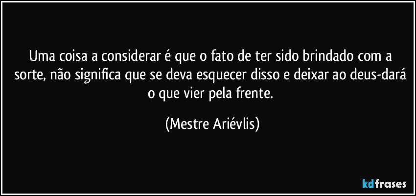 Uma coisa a considerar é que o fato de ter sido brindado com a sorte, não significa que se deva esquecer disso e deixar ao deus-dará o que vier pela frente. (Mestre Ariévlis)