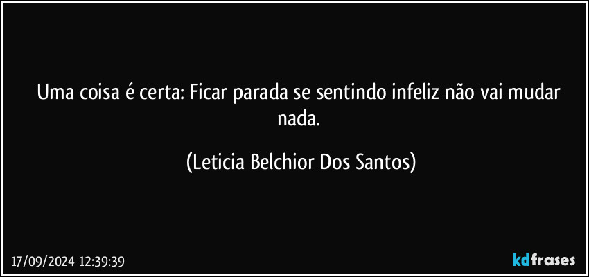 Uma coisa é certa: Ficar parada se sentindo infeliz não vai mudar nada. (Leticia Belchior Dos Santos)