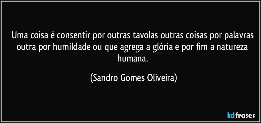 Uma coisa é consentir por outras tavolas outras coisas por palavras outra por humildade ou que agrega a glória e por fim a natureza humana. (Sandro Gomes Oliveira)