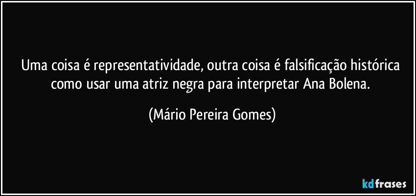 Uma coisa é representatividade, outra coisa é falsificação histórica como usar uma atriz negra para interpretar Ana Bolena. (Mário Pereira Gomes)