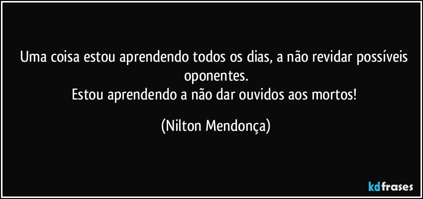 Uma coisa estou aprendendo todos os dias, a não revidar possíveis oponentes.
Estou aprendendo a não dar ouvidos aos mortos! (Nilton Mendonça)