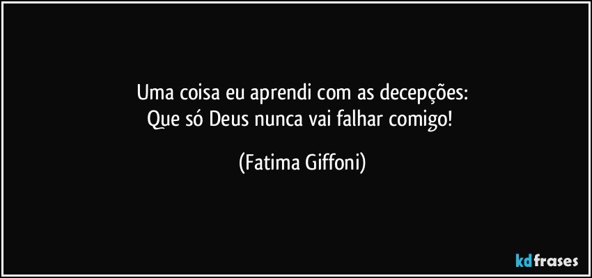 Uma coisa eu aprendi com as decepções:
Que só Deus nunca vai falhar comigo! (Fatima Giffoni)