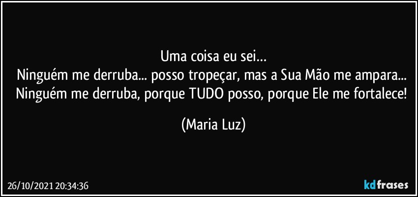 Uma coisa eu sei…
Ninguém me derruba... posso tropeçar, mas a Sua Mão me ampara... Ninguém me derruba, porque TUDO posso, porque Ele me fortalece! (Maria Luz)