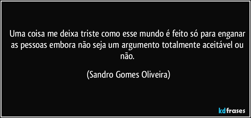 Uma coisa me deixa triste como esse mundo é feito só para enganar as pessoas embora não seja um argumento totalmente aceitável ou não. (Sandro Gomes Oliveira)