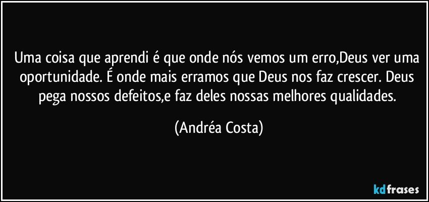 Uma coisa que aprendi é que onde nós vemos um erro,Deus ver uma oportunidade. É onde mais erramos que Deus nos faz crescer. Deus pega nossos defeitos,e faz deles nossas melhores qualidades. (Andréa Costa)