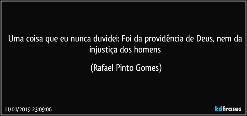 Uma coisa que eu nunca duvidei: Foi da providência de Deus, nem da injustiça dos homens (Rafael Pinto Gomes)