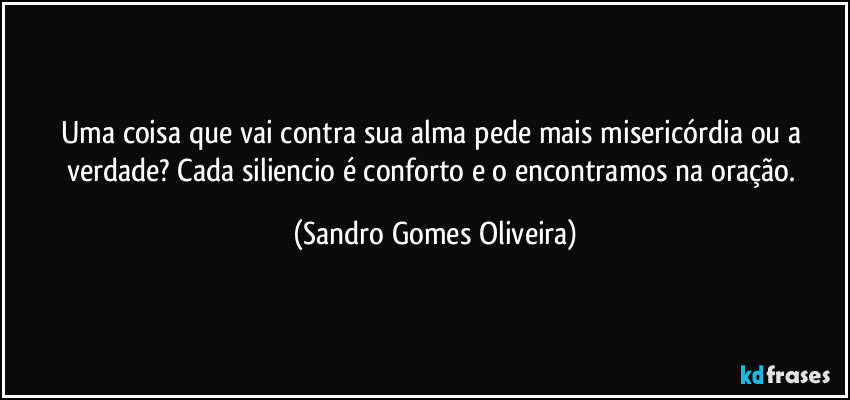 Uma coisa que vai contra sua alma pede mais misericórdia ou a verdade? Cada siliencio é conforto e o encontramos na oração. (Sandro Gomes Oliveira)