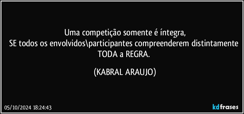 Uma competição somente é íntegra,
SE todos os envolvidos\participantes compreenderem distintamente TODA a REGRA. (KABRAL ARAUJO)