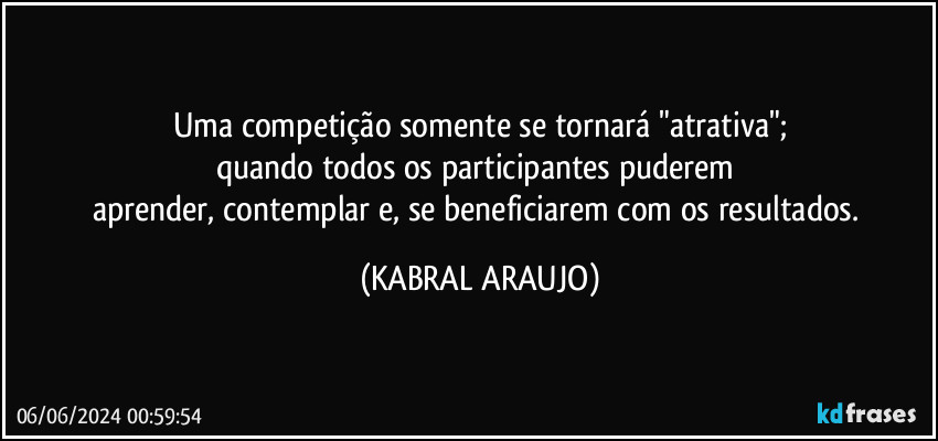 Uma competição somente se tornará "atrativa";
quando todos os participantes puderem 
aprender, contemplar e, se beneficiarem com os resultados. (KABRAL ARAUJO)